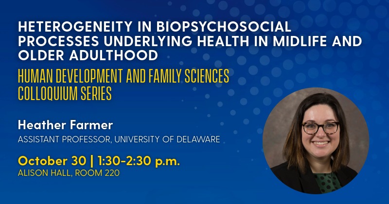 Assistant Professor Heather Farmer will give a colloquium on the biopsychosocial processes underlying health in midlife and older adulthood on October 30, 2026.